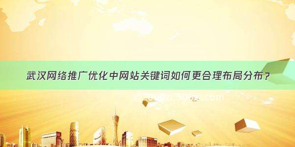 武汉网络推广优化中网站关键词如何更合理布局分布？