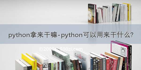 python拿来干嘛-python可以用来干什么?