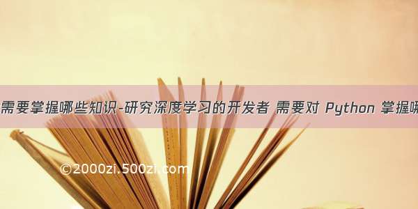 python开发需要掌握哪些知识-研究深度学习的开发者 需要对 Python 掌握哪些知识？...