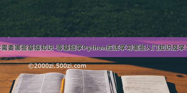 python自学需要哪些基础知识-零基础学Python应该学习哪些入门知识及学习步骤安排...