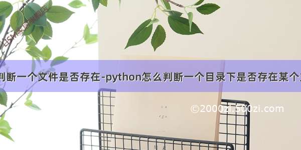 python怎么判断一个文件是否存在-python怎么判断一个目录下是否存在某个文件??谢啦!...