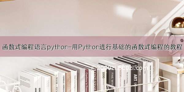 函数式编程语言python-用Python进行基础的函数式编程的教程