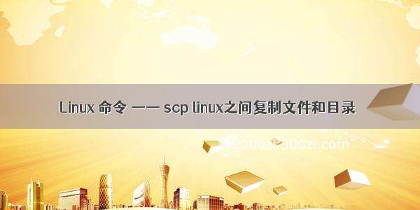 Linux 命令 —— scp linux之间复制文件和目录