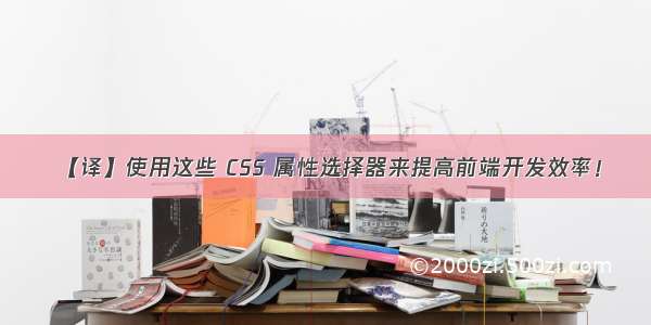 【译】使用这些 CSS 属性选择器来提高前端开发效率！