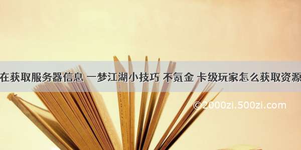 一梦江湖卡在获取服务器信息 一梦江湖小技巧 不氪金 卡级玩家怎么获取资源提升修为...