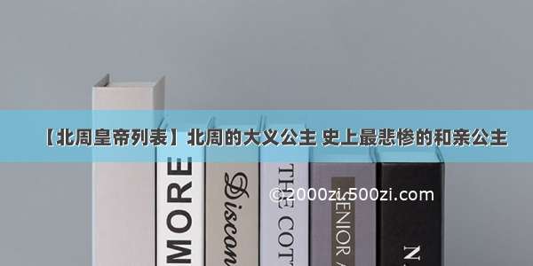 【北周皇帝列表】北周的大义公主 史上最悲惨的和亲公主