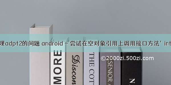 android出现adpt2的问题 android - 尝试在空对象引用上调用接口方法&#039;int android