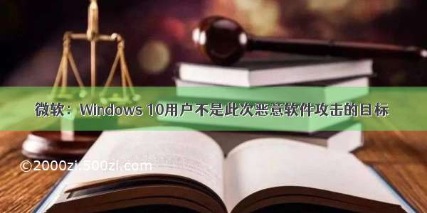 微软：Windows 10用户不是此次恶意软件攻击的目标
