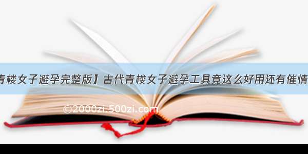 【青楼女子避孕完整版】古代青楼女子避孕工具竟这么好用还有催情作用