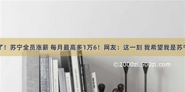 沸腾了！苏宁全员涨薪 每月最高多1万6！网友：这一刻 我希望我是苏宁人...