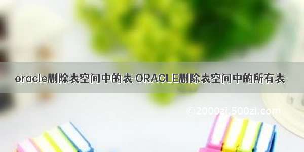 oracle删除表空间中的表 ORACLE删除表空间中的所有表