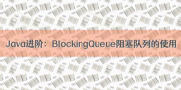 Java进阶：BlockingQueue阻塞队列的使用