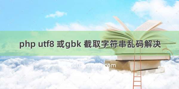 php utf8 或gbk 截取字符串乱码解决