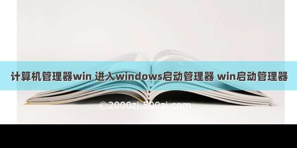 计算机管理器win 进入windows启动管理器 win启动管理器