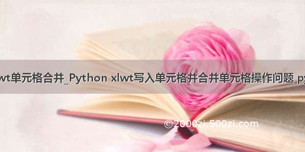 python xlwt单元格合并_Python xlwt写入单元格并合并单元格操作问题 pythonxlwt 