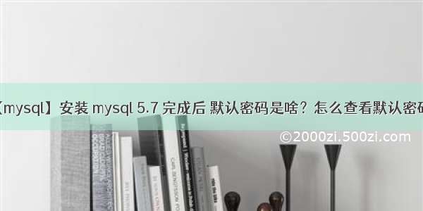 【mysql】安装 mysql 5.7 完成后 默认密码是啥？怎么查看默认密码？