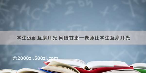 学生迟到互扇耳光 网曝甘肃一老师让学生互扇耳光