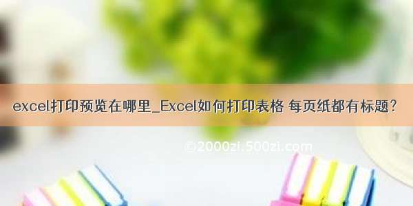 excel打印预览在哪里_Excel如何打印表格 每页纸都有标题？