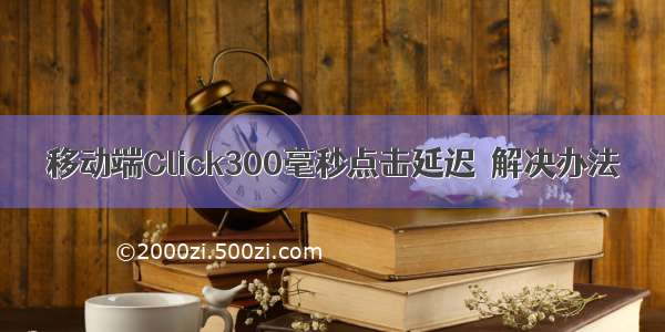 移动端Click300毫秒点击延迟  解决办法