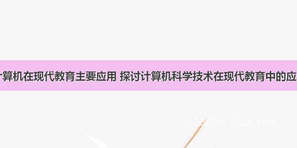 计算机在现代教育主要应用 探讨计算机科学技术在现代教育中的应用