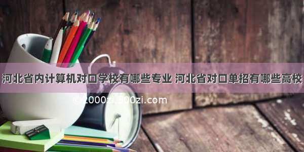 河北省内计算机对口学校有哪些专业 河北省对口单招有哪些高校