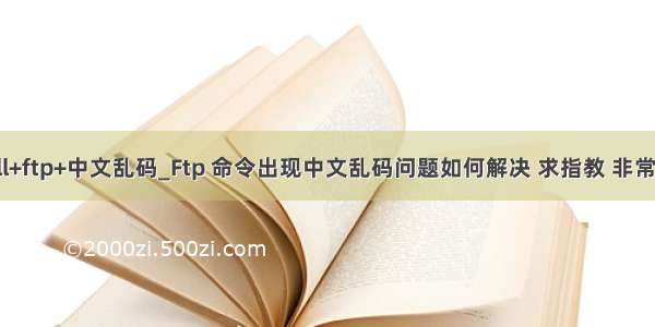 shell+ftp+中文乱码_Ftp 命令出现中文乱码问题如何解决 求指教 非常感谢