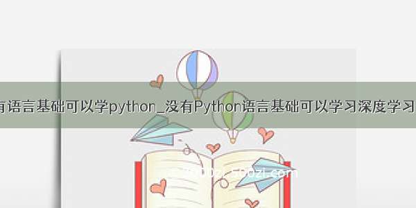 没有语言基础可以学python_没有Python语言基础可以学习深度学习吗？