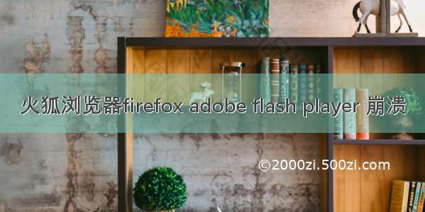 火狐浏览器firefox adobe flash player 崩溃