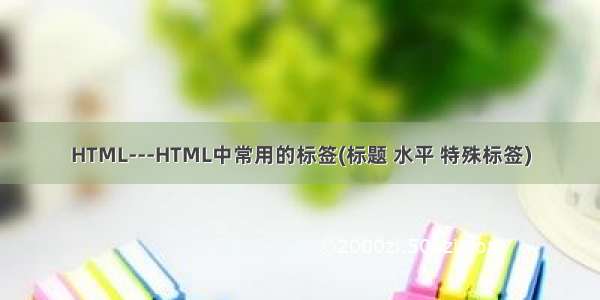 HTML---HTML中常用的标签(标题 水平 特殊标签)