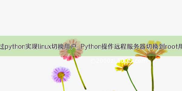 通过python实现linux切换用户_Python操作远程服务器切换到root用户