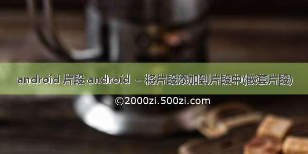 android 片段 android  – 将片段添加到片段中(嵌套片段)