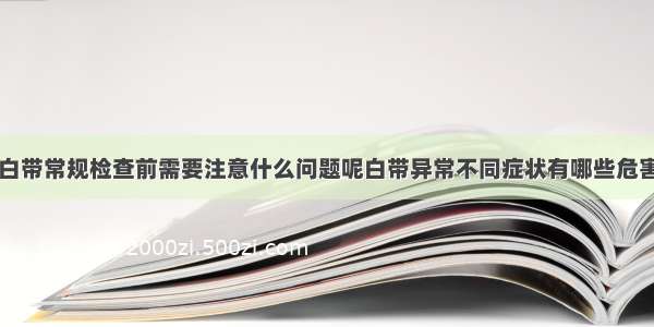 白带常规检查前需要注意什么问题呢白带异常不同症状有哪些危害