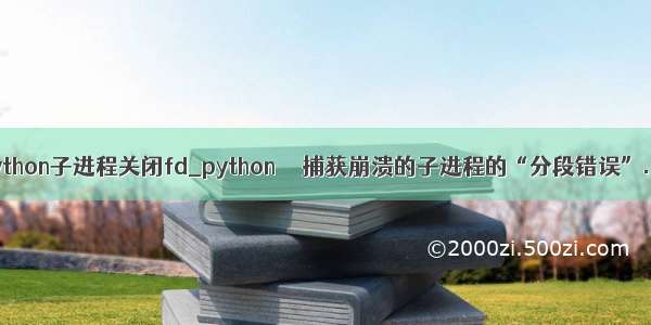 python子进程关闭fd_python  – 捕获崩溃的子进程的“分段错误”...