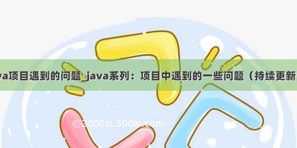 java项目遇到的问题_java系列：项目中遇到的一些问题（持续更新中）