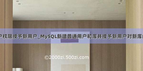 mysql把用户权限授予新用户_MySQL新建普通用户和库并授予新用户对新库的所有权限...