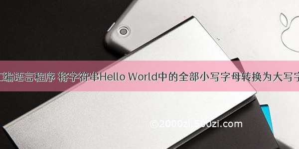 编写一个汇编语言程序 将字符串Hello World中的全部小写字母转换为大写字母 并存放