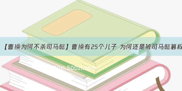 【曹操为何不杀司马懿】曹操有25个儿子 为何还是被司马懿篡权