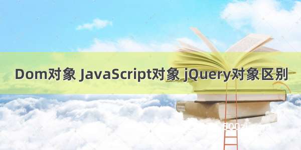 Dom对象 JavaScript对象 jQuery对象区别