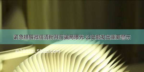 紧急提醒微信清粉背后骗局曝光 公安部发出重要警示