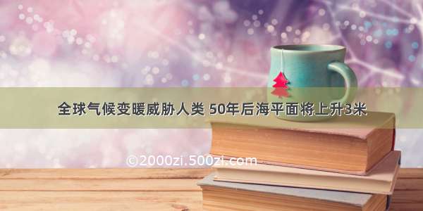 全球气候变暖威胁人类 50年后海平面将上升3米