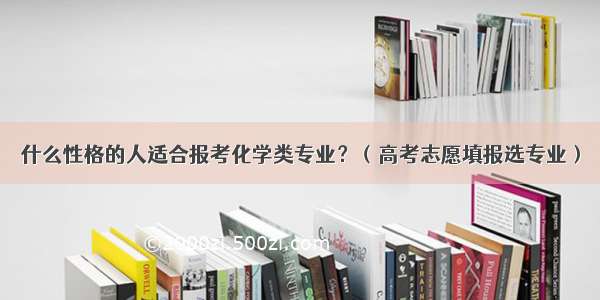 什么性格的人适合报考化学类专业？（高考志愿填报选专业）