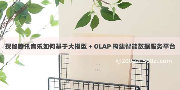 探秘腾讯音乐如何基于大模型 + OLAP 构建智能数据服务平台