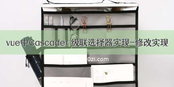 vue中Cascader 级联选择器实现-修改实现