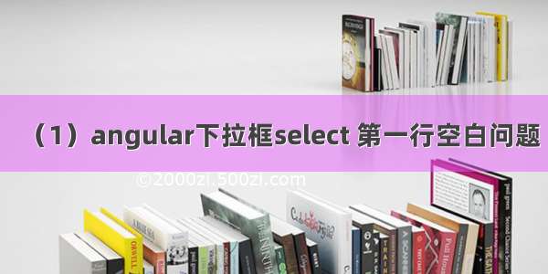 （1）angular下拉框select 第一行空白问题