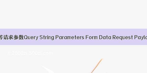 get和post等请求参数Query String Parameters Form Data Request Payload区别