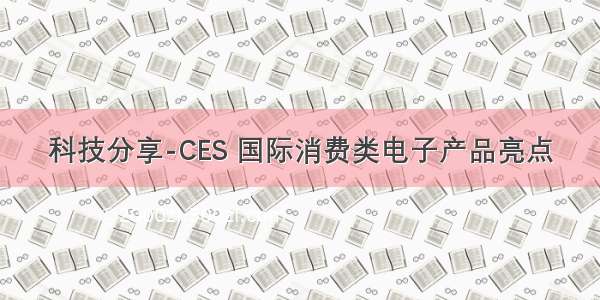 科技分享-CES 国际消费类电子产品亮点