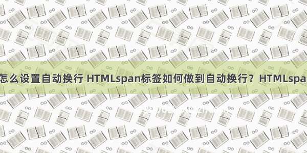 html中的text标签怎么设置自动换行 HTMLspan标签如何做到自动换行？HTMLspan标签的用法介绍...