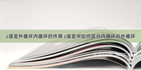 c语言外循环内循环的作用 c语言中如何区分内循环与外循环