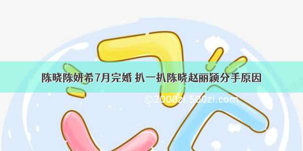 陈晓陈妍希7月完婚 扒一扒陈晓赵丽颖分手原因