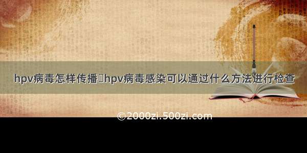 hpv病毒怎样传播	hpv病毒感染可以通过什么方法进行检查